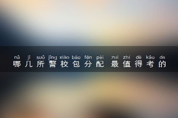 哪几所警校包分配 最值得考的警校推荐