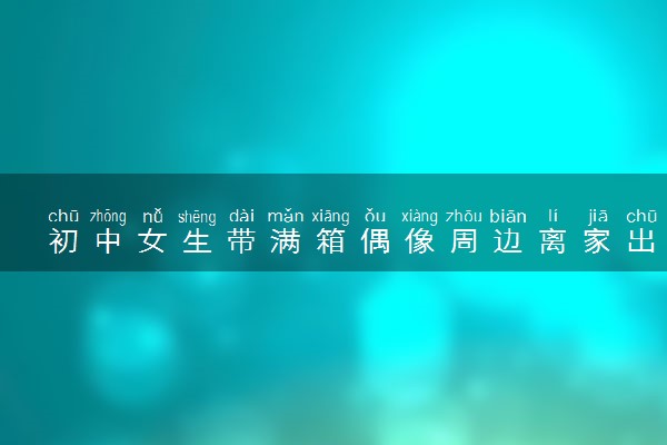 初中女生带满箱偶像周边离家出走 究竟怎么回事