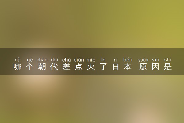 哪个朝代差点灭了日本 原因是什么