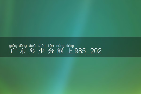 广东多少分能上985_2022年985在广东录取分数线_文理科最低是多少