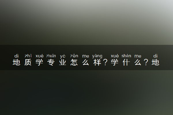地质学专业怎么样？学什么？地质学就业前景和方向
