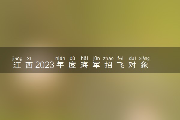 江西2023年度海军招飞对象及条件