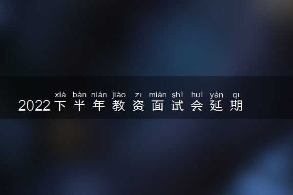 2022下半年教资面试会延期吗 会不会推迟