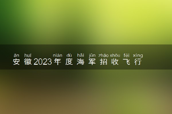 安徽2023年度海军招收飞行学员全检定选是什么时候 有具体日期吗