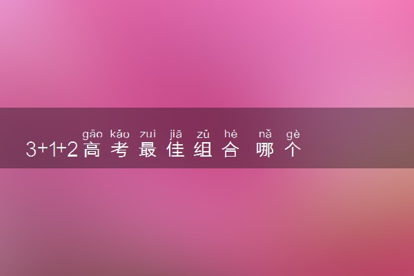 3+1+2高考最佳组合 哪个选科组合好