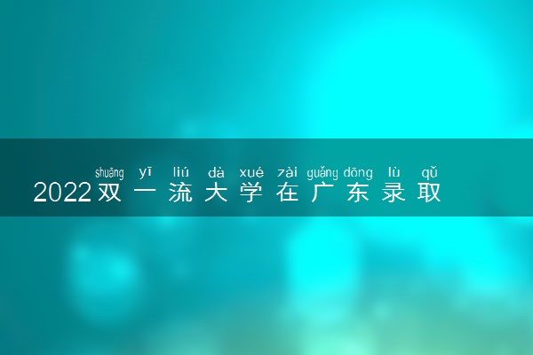 2022双一流大学在广东录取位次是多少 最低录取位次查询