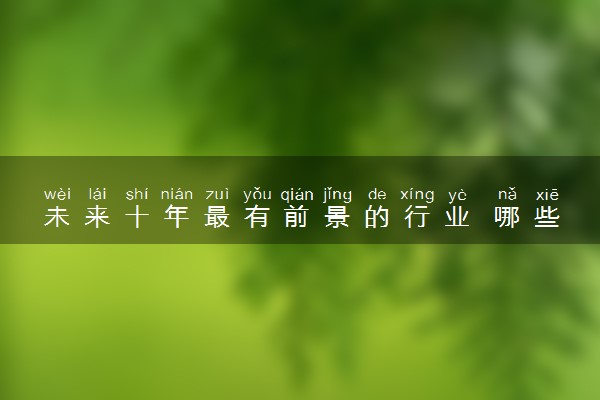 未来十年最有前景的行业 哪些专业就业好