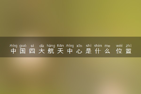 中国四大航天中心是什么 位置在哪