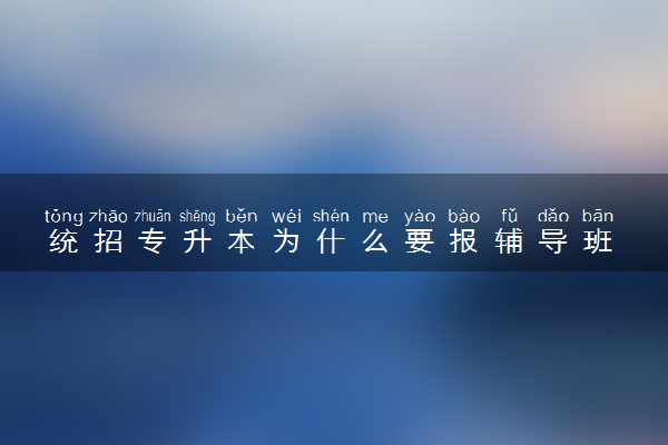 统招专升本为什么要报辅导班 什么样的学生适合报班