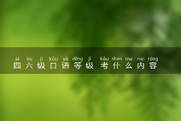四六级口语等级 考什么内容