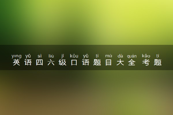 英语四六级口语题目大全 考题汇总