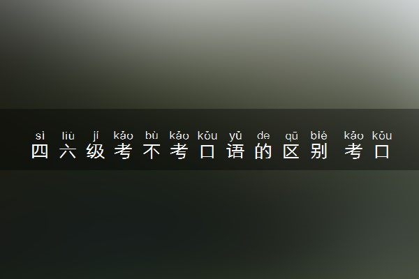 四六级考不考口语的区别 考口语有什么用