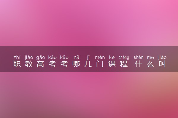 职教高考考哪几门课程 什么叫职教高考