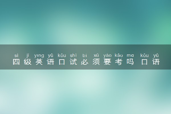 四级英语口试必须要考吗 口语成绩有什么用