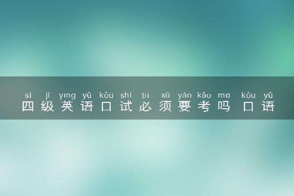 四级英语口试必须要考吗 口语成绩有什么用