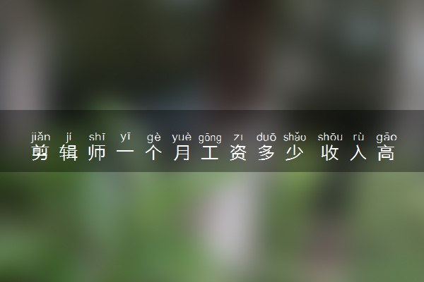 剪辑师一个月工资多少 收入高不高