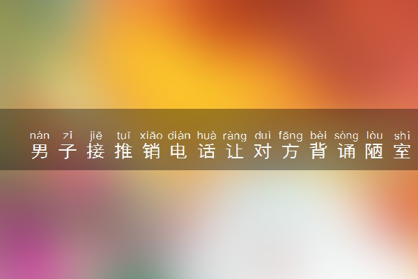 男子接推销电话让对方背诵陋室铭 究竟怎么回事