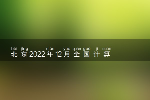 北京2022年12月全国计算机等级考试准考证打印时间
