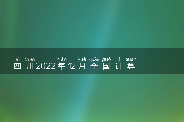 四川2022年12月全国计算机等级考试准考证打印时间
