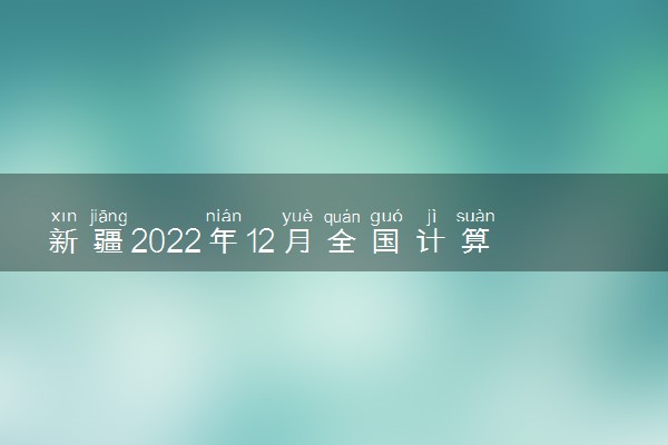 新疆2022年12月全国计算机等级考试准考证打印时间
