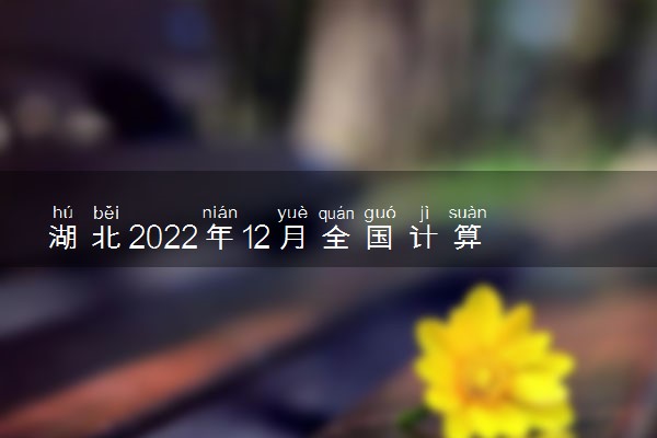 湖北2022年12月全国计算机等级考试准考证打印时间