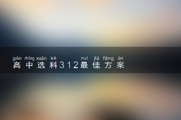 高中选科3 1 2最佳方案 怎么选科组合比较好