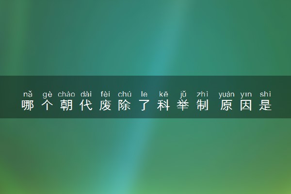 哪个朝代废除了科举制 原因是什么