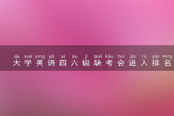 大学英语四六级缺考会进入排名吗 有没有什么影响