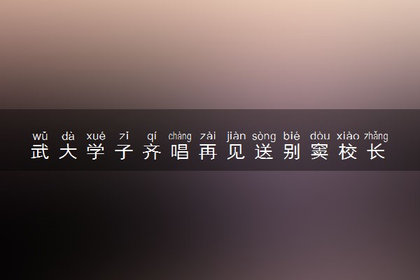武大学子齐唱再见送别窦校长 具体怎么回事