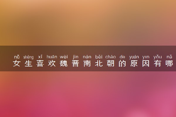 女生喜欢魏晋南北朝的原因有哪些