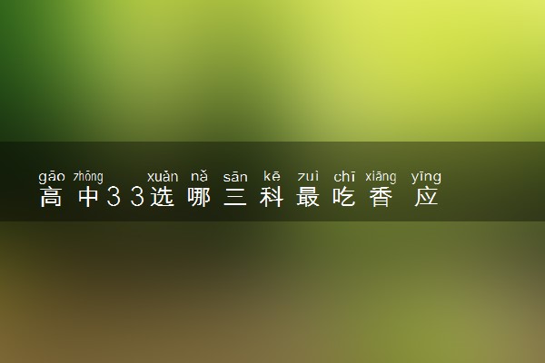 高中3 3选哪三科最吃香 应该怎么选科