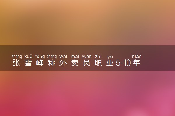 张雪峰称外卖员职业5-10年内或消失 是真的吗