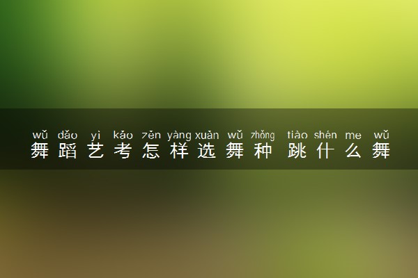 舞蹈艺考怎样选舞种 跳什么舞可以拿高分
