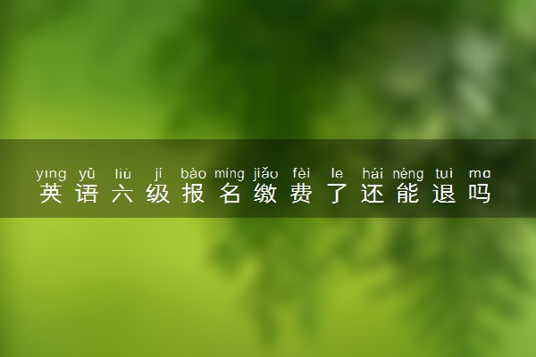 英语六级报名缴费了还能退吗 可以退费的情况
