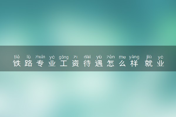 铁路专业工资待遇怎么样 就业前景好不好