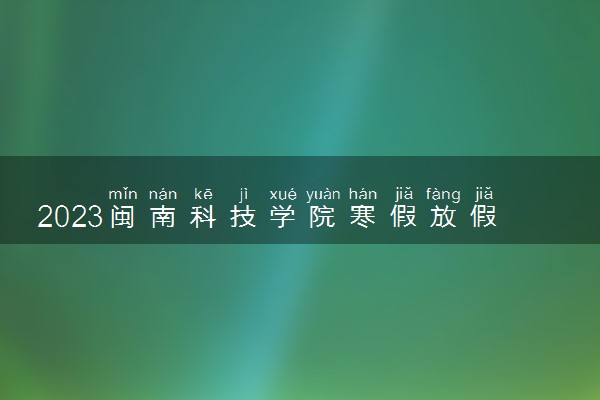 2023闽南科技学院寒假放假时间 几月几日开始放寒假
