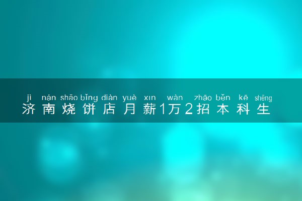 济南烧饼店月薪1万2招本科生 具体什么情况