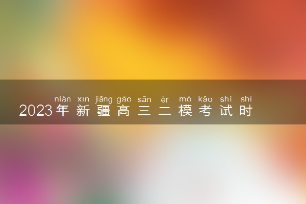 2023年新疆高三二模考试时间 二模什么时候考试