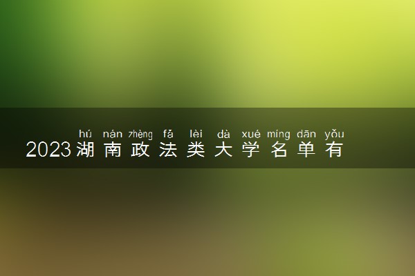 2023湖南政法类大学名单有哪些 最好政法类院校排名