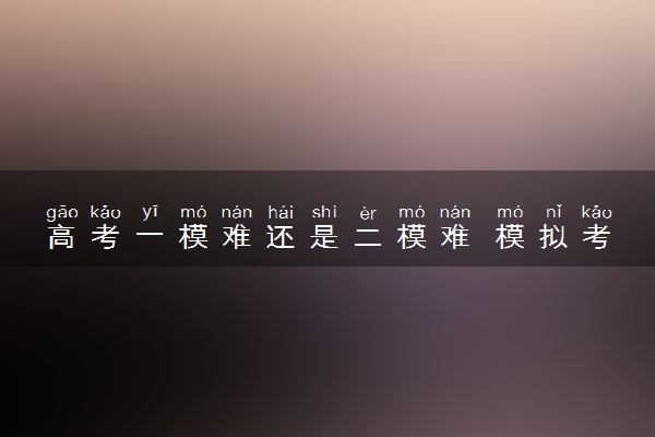 高考一模难还是二模难 模拟考试的意义
