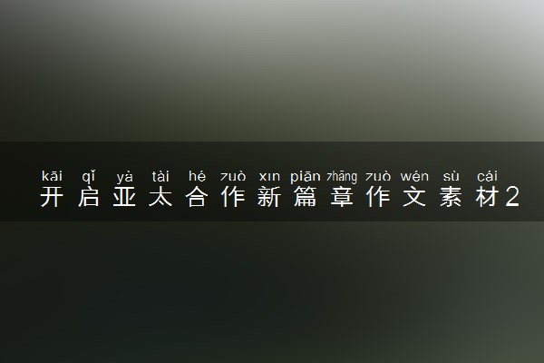开启亚太合作新篇章作文素材2023 有哪些范文