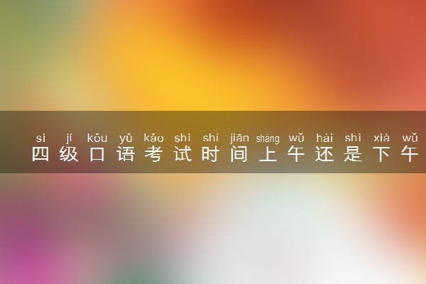 四级口语考试时间上午还是下午 四级口语怎么准备