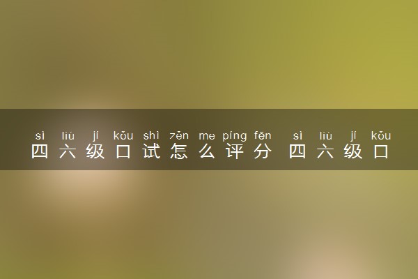 四六级口试怎么评分 四六级口语考试注意事项