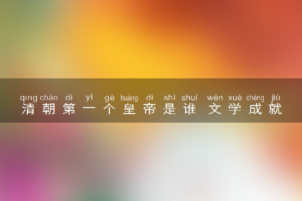 清朝第一个皇帝是谁 文学成就有什么