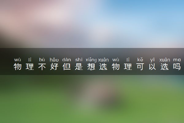 物理不好但是想选物理可以选吗 建议选吗