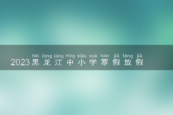 2023黑龙江中小学寒假放假时间什么时候 几月几号放寒假