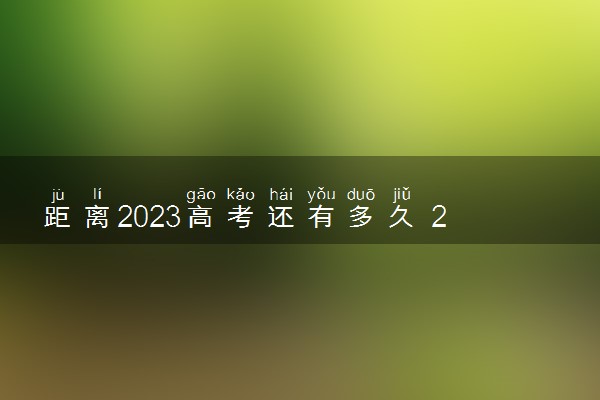 距离2023高考还有多久 2023年高考最新倒计时