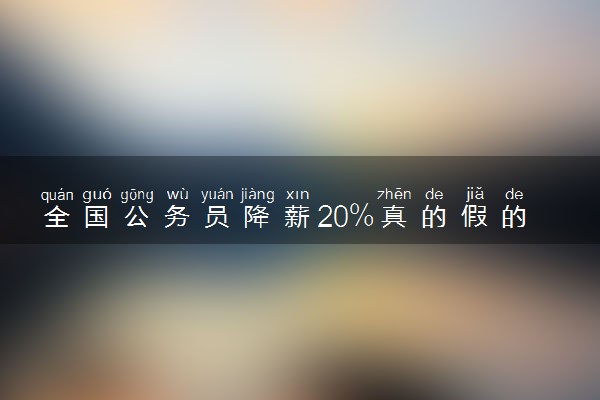 全国公务员降薪20%真的假的 什么时候开始降薪