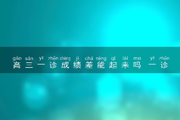 高三一诊成绩差能起来吗 一诊过后能涨多少分