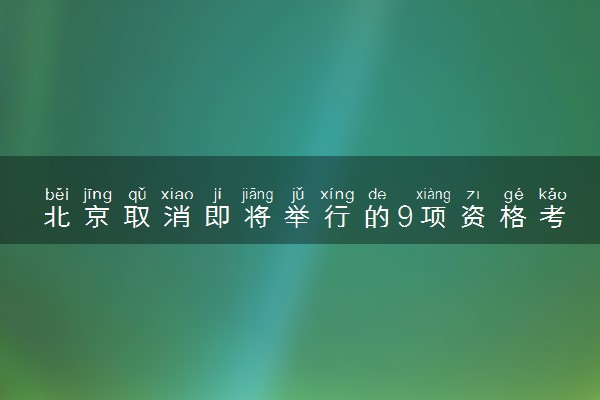 北京取消即将举行的9项资格考试 有哪些考试取消了